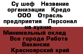 Су-шеф › Название организации ­ Кредо, ООО › Отрасль предприятия ­ Персонал на кухню › Минимальный оклад ­ 1 - Все города Работа » Вакансии   . Красноярский край,Бородино г.